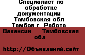 Специалист по обработке документации - Тамбовская обл., Тамбов г. Работа » Вакансии   . Тамбовская обл.